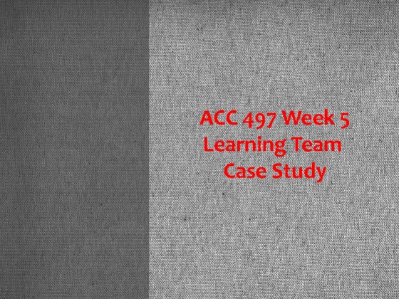 ACC 497 Week 5, Learning Team Assignment   Case Study Presentation