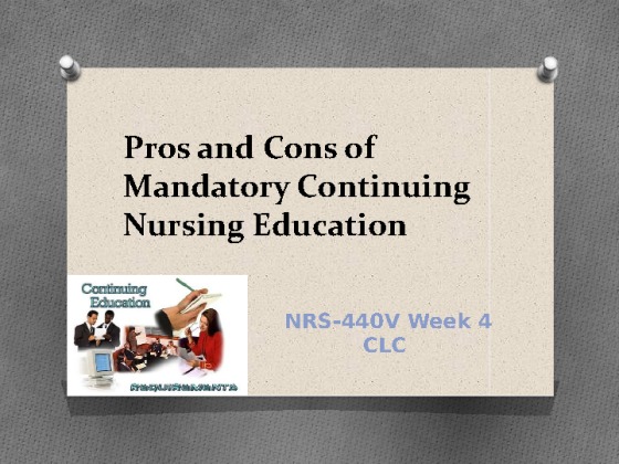 NRS 440V Week 4 CLC   Pros and Cons of Mandatory Continuing Nursing...